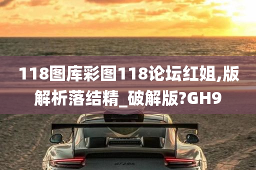 118图库彩图118论坛红姐,版解析落结精_破解版?GH9