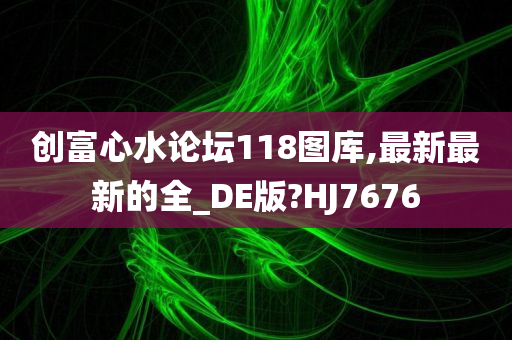 创富心水论坛118图库,最新最新的全_DE版?HJ7676