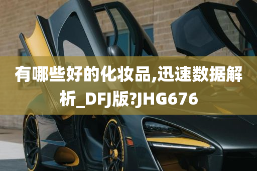 有哪些好的化妆品,迅速数据解析_DFJ版?JHG676