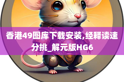 香港49图库下载安装,经释读速分挑_解元版HG6