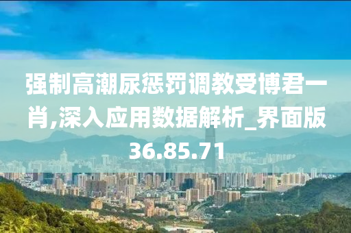 强制高潮尿惩罚调教受博君一肖,深入应用数据解析_界面版36.85.71