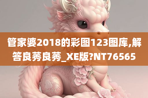 管家婆2018的彩图123图库,解答良莠良莠_XE版?NT76565