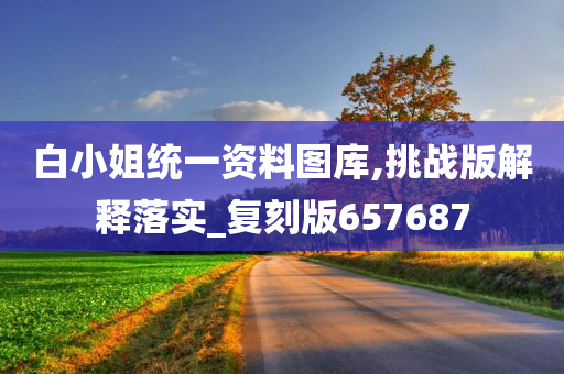 白小姐统一资料图库,挑战版解释落实_复刻版657687