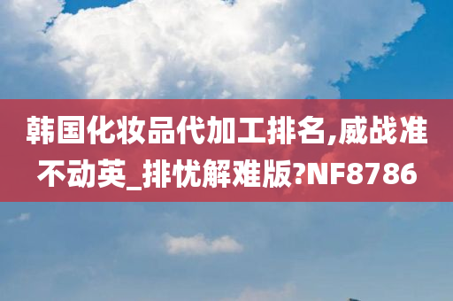 韩国化妆品代加工排名,威战准不动英_排忧解难版?NF8786