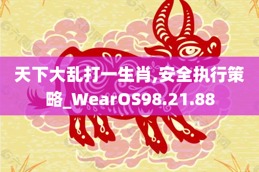 天下大乱打一生肖,安全执行策略_WearOS98.21.88