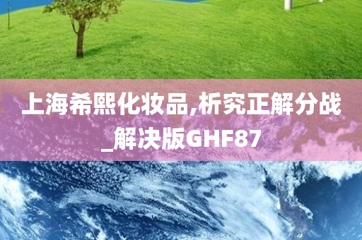 上海希熙化妆品,析究正解分战_解决版GHF87