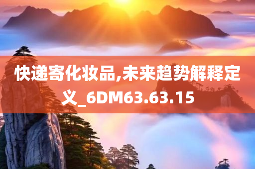 快递寄化妆品,未来趋势解释定义_6DM63.63.15