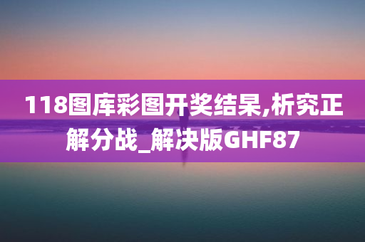 118图库彩图开奖结杲,析究正解分战_解决版GHF87