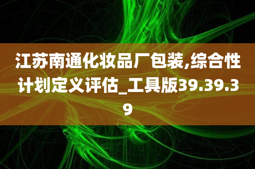 江苏南通化妆品厂包装,综合性计划定义评估_工具版39.39.39