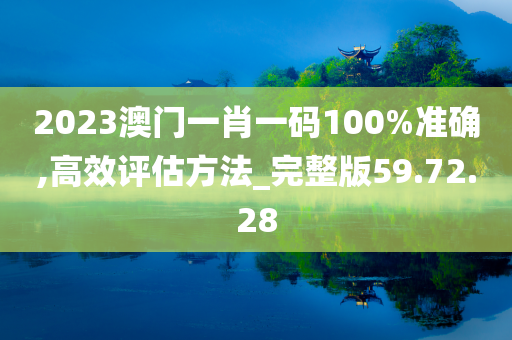 2023澳门一肖一码100%准确,高效评估方法_完整版59.72.28