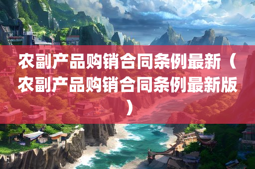 农副产品购销合同条例最新（农副产品购销合同条例最新版）