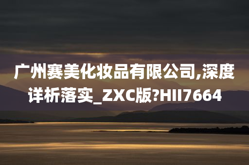 广州赛美化妆品有限公司,深度详析落实_ZXC版?HII7664