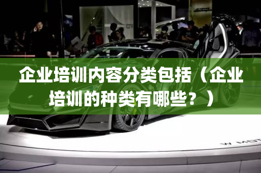 企业培训内容分类包括（企业培训的种类有哪些？）