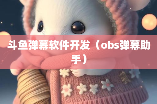 斗鱼弹幕软件开发（obs弹幕助手）