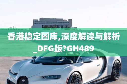 香港稳定图库,深度解读与解析_DFG版?GH489