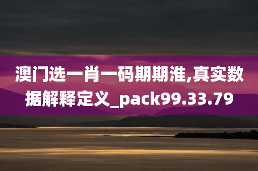 澳门选一肖一码期期淮,真实数据解释定义_pack99.33.79