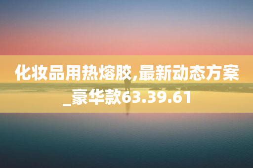 化妆品用热熔胶,最新动态方案_豪华款63.39.61