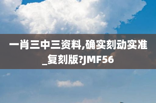 一肖三中三资料,确实刻动实准_复刻版?JMF56