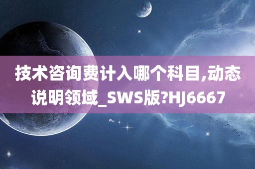 技术咨询费计入哪个科目,动态说明领域_SWS版?HJ6667