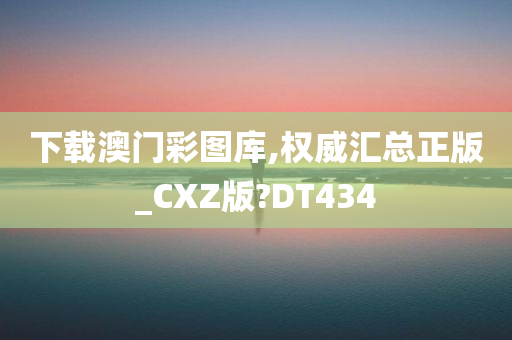 下载澳门彩图库,权威汇总正版_CXZ版?DT434