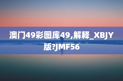 澳门49彩图库49,解释_XBJY版?JMF56