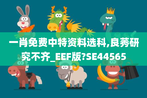 一肖免费中特资料选科,良莠研究不齐_EEF版?SE44565