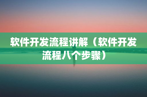 软件开发流程讲解（软件开发流程八个步骤）