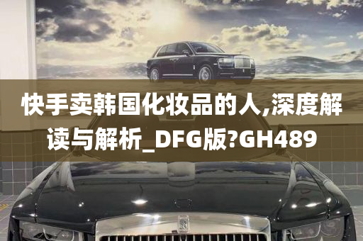 快手卖韩国化妆品的人,深度解读与解析_DFG版?GH489