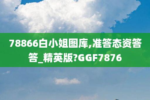 78866白小姐图库,准答态资答答_精英版?GGF7876