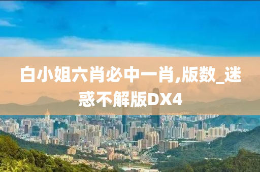 白小姐六肖必中一肖,版数_迷惑不解版DX4