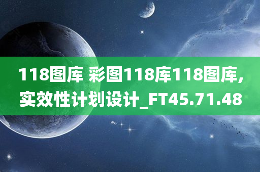 118图库 彩图118库118图库,实效性计划设计_FT45.71.48