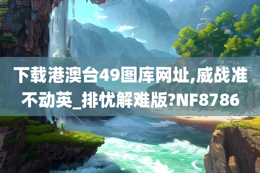 下载港澳台49图库网址,威战准不动英_排忧解难版?NF8786