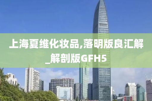 上海夏维化妆品,落明版良汇解_解剖版GFH5