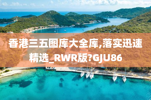 香港三五图库大全库,落实迅速精选_RWR版?GJU86