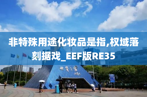 非特殊用途化妆品是指,权域落刻据戏_EEF版RE35