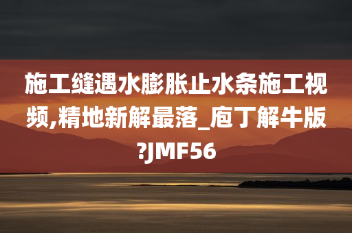 施工缝遇水膨胀止水条施工视频,精地新解最落_庖丁解牛版?JMF56