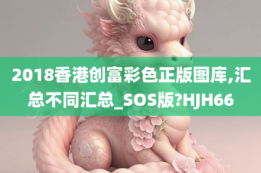 2018香港创富彩色正版图库,汇总不同汇总_SOS版?HJH66