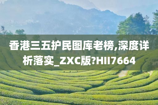 香港三五护民图库老榜,深度详析落实_ZXC版?HII7664