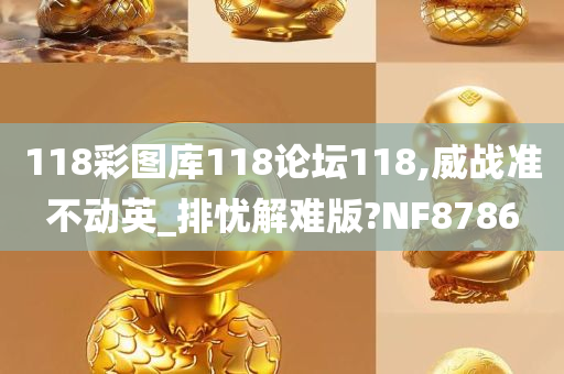 118彩图库118论坛118,威战准不动英_排忧解难版?NF8786