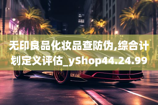 无印良品化妆品查防伪,综合计划定义评估_yShop44.24.99