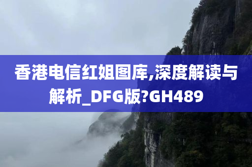 香港电信红姐图库,深度解读与解析_DFG版?GH489