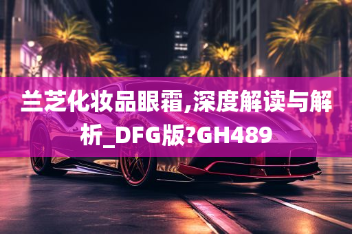 兰芝化妆品眼霜,深度解读与解析_DFG版?GH489