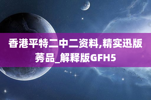 香港平特二中二资料,精实迅版莠品_解释版GFH5