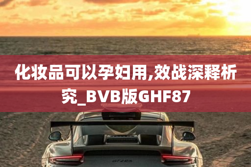 化妆品可以孕妇用,效战深释析究_BVB版GHF87