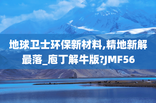 地球卫士环保新材料,精地新解最落_庖丁解牛版?JMF56