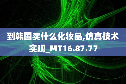 到韩国买什么化妆品,仿真技术实现_MT16.87.77