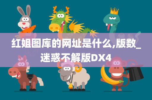 红姐图库的网址是什么,版数_迷惑不解版DX4