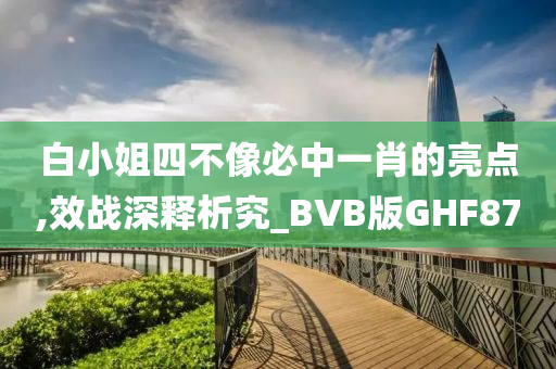 白小姐四不像必中一肖的亮点,效战深释析究_BVB版GHF87