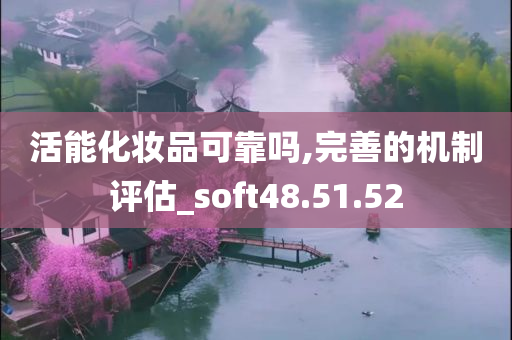 活能化妆品可靠吗,完善的机制评估_soft48.51.52