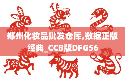 郑州化妆品批发仓库,数据正版经典_CCB版DFG56